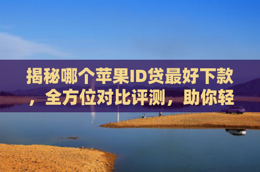 揭秘哪个苹果ID贷最好下款，全方位对比评测，助你轻松贷款！