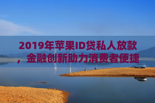 2019年苹果ID贷私人放款，金融创新助力消费者便捷生活