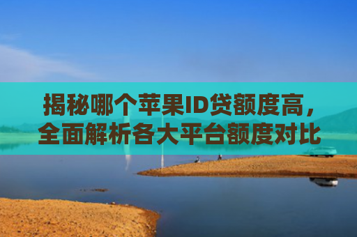 揭秘哪个苹果ID贷额度高，全面解析各大平台额度对比及申请技巧