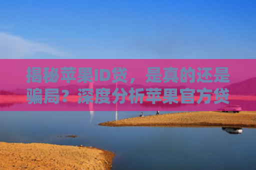 揭秘苹果ID贷，是真的还是骗局？深度分析苹果官方贷款服务的真实性