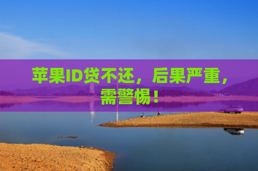 苹果ID贷不还，后果严重，需警惕！
