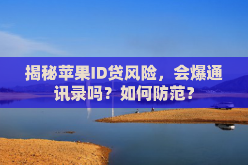 揭秘苹果ID贷风险，会爆通讯录吗？如何防范？