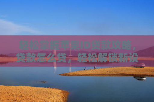 轻松掌握苹果ID贷款攻略，贷款怎么贷，轻松解锁新设备