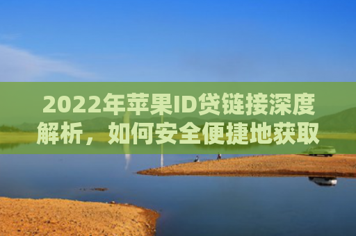 2022年苹果ID贷链接深度解析，如何安全便捷地获取和使用