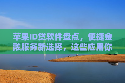 苹果ID贷软件盘点，便捷金融服务新选择，这些应用你了解吗？