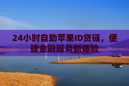 24小时自助苹果ID贷链，便捷金融服务新体验