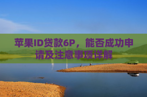 苹果ID贷款6P，能否成功申请及注意事项详解