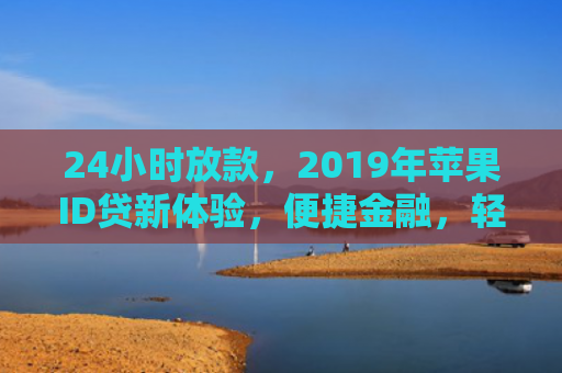 24小时放款，2019年苹果ID贷新体验，便捷金融，轻松拥有