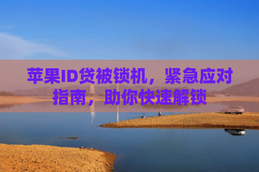 苹果ID贷被锁机，紧急应对指南，助你快速解锁