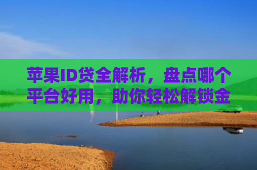 苹果ID贷全解析，盘点哪个平台好用，助你轻松解锁金融服务