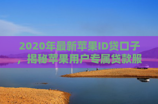 2020年最新苹果ID贷口子，揭秘苹果用户专属贷款服务