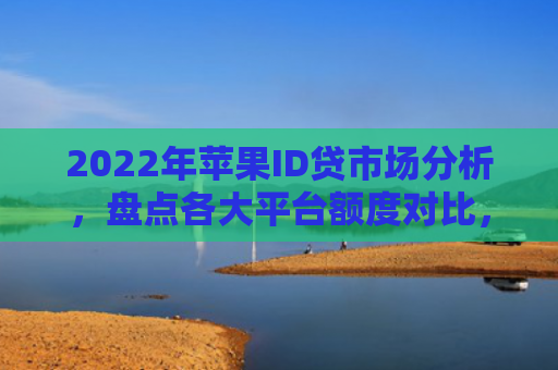 2022年苹果ID贷市场分析，盘点各大平台额度对比，揭秘哪个平台额度最高