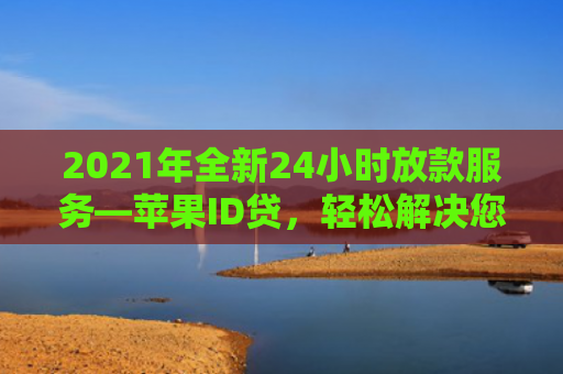 2021年全新24小时放款服务—苹果ID贷，轻松解决您的资金需求