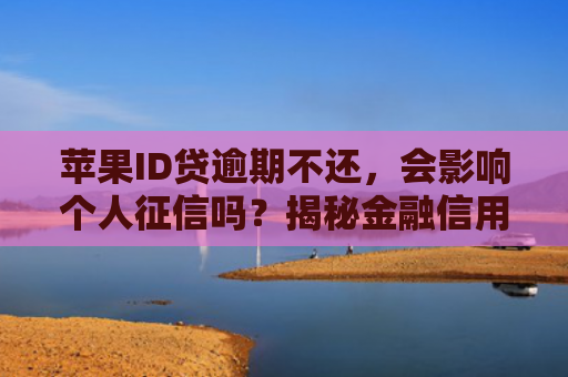 苹果ID贷逾期不还，会影响个人征信吗？揭秘金融信用体系中的风险与责任