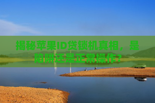 揭秘苹果ID贷锁机真相，是陷阱还是正常操作？