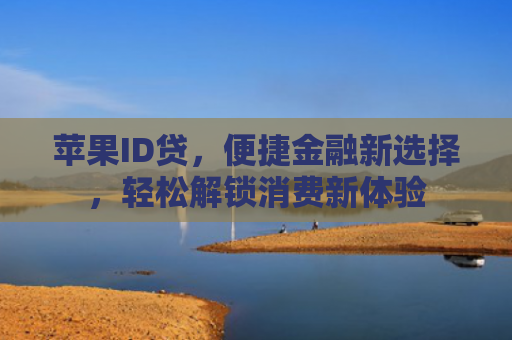 苹果ID贷，便捷金融新选择，轻松解锁消费新体验