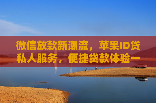 微信放款新潮流，苹果ID贷私人服务，便捷贷款体验一触即达