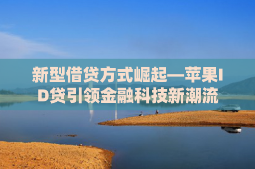 新型借贷方式崛起—苹果ID贷引领金融科技新潮流