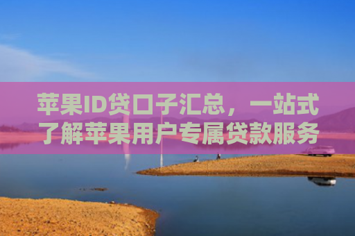 苹果ID贷口子汇总，一站式了解苹果用户专属贷款服务指南