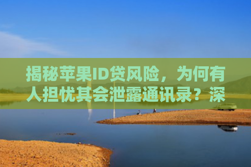 揭秘苹果ID贷风险，为何有人担忧其会泄露通讯录？深度解析及防范措施