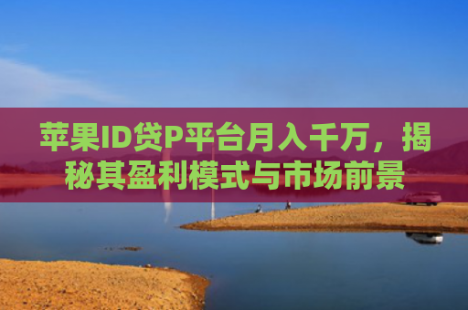 苹果ID贷P平台月入千万，揭秘其盈利模式与市场前景