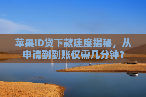 苹果ID贷下款速度揭秘，从申请到到账仅需几分钟？