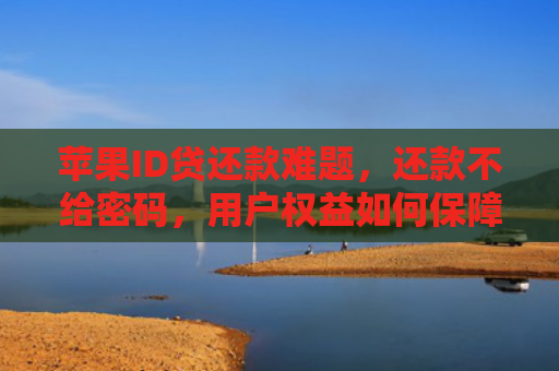 苹果ID贷还款难题，还款不给密码，用户权益如何保障？