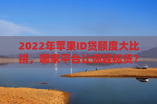 2022年苹果ID贷额度大比拼，哪家平台让你轻松贷？