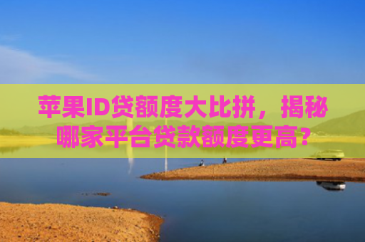 苹果ID贷额度大比拼，揭秘哪家平台贷款额度更高？