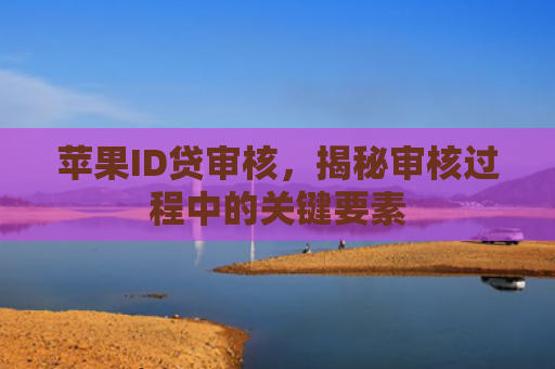 苹果ID贷审核，揭秘审核过程中的关键要素