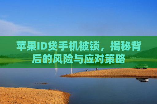 苹果ID贷手机被锁，揭秘背后的风险与应对策略