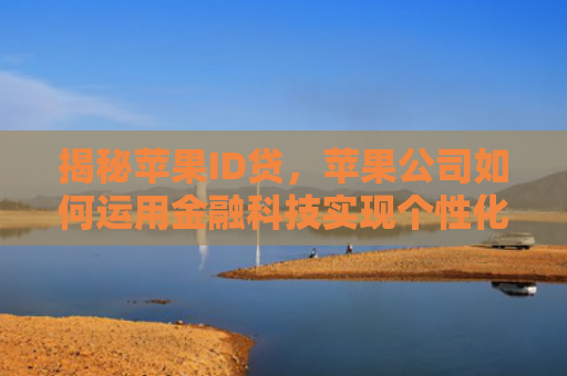 揭秘苹果ID贷，苹果公司如何运用金融科技实现个性化金融服务