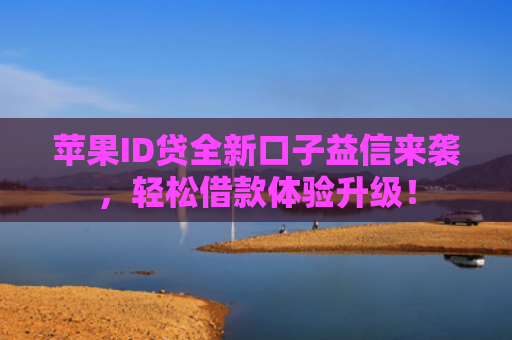苹果ID贷全新口子益信来袭，轻松借款体验升级！