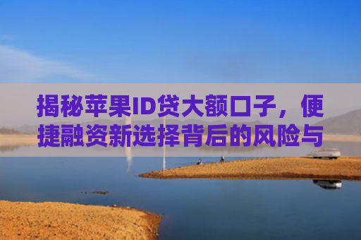 揭秘苹果ID贷大额口子，便捷融资新选择背后的风险与机遇