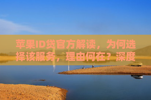 苹果ID贷官方解读，为何选择该服务，理由何在？深度解析苹果金融新举措