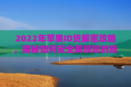 2022年苹果ID贷解密攻略，揭秘如何安全解锁您的账户