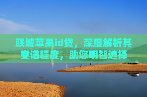 联城苹果id贷，深度解析其靠谱程度，助您明智选择