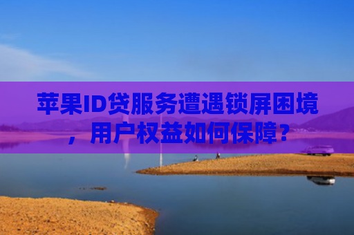 苹果ID贷服务遭遇锁屏困境，用户权益如何保障？