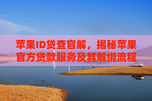苹果ID贷查官解，揭秘苹果官方贷款服务及其解绑流程详解