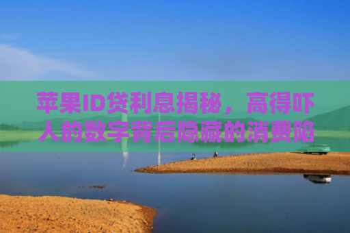 苹果ID贷利息揭秘，高得吓人的数字背后隐藏的消费陷阱