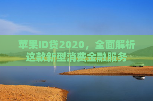 苹果ID贷2020，全面解析这款新型消费金融服务