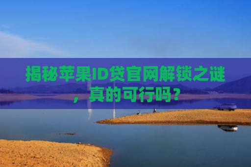 揭秘苹果ID贷官网解锁之谜，真的可行吗？