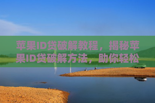 苹果ID贷破解教程，揭秘苹果ID贷破解方法，助你轻松应对账户限制！