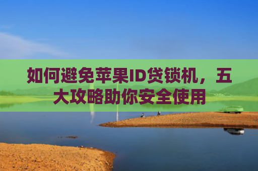 如何避免苹果ID贷锁机，五大攻略助你安全使用