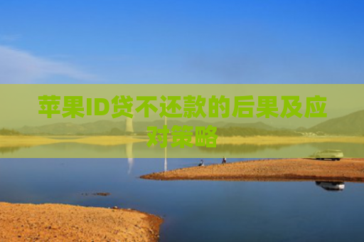 苹果ID贷不还款的后果及应对策略