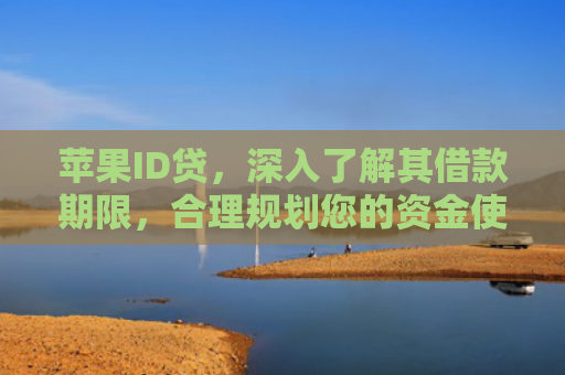 苹果ID贷，深入了解其借款期限，合理规划您的资金使用