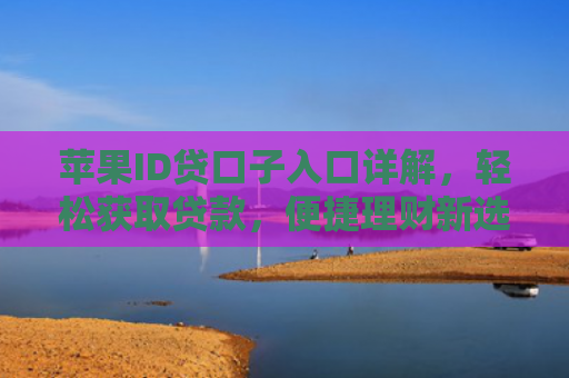 苹果ID贷口子入口详解，轻松获取贷款，便捷理财新选择