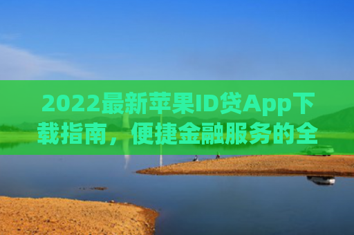 2022最新苹果ID贷App下载指南，便捷金融服务的全新体验