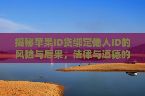 揭秘苹果ID贷绑定他人ID的风险与后果，法律与道德的双重考量