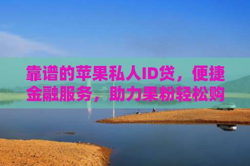 靠谱的苹果私人ID贷，便捷金融服务，助力果粉轻松购机